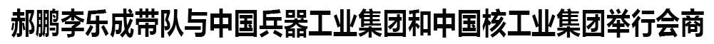 郝鹏李乐成带队与中国兵器工...